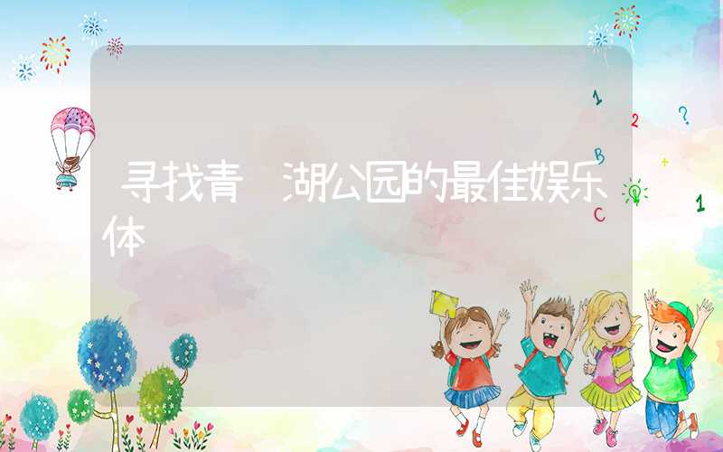 寻找青龙湖公园的最佳娱乐体验