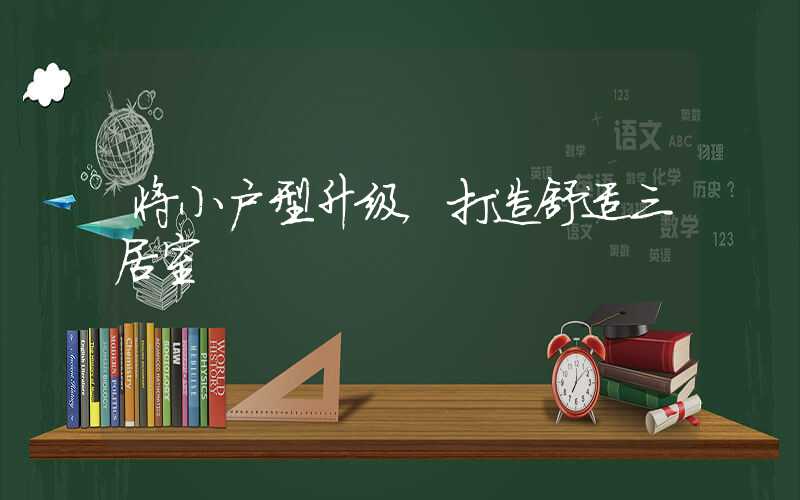 将小户型升级，打造舒适三居室