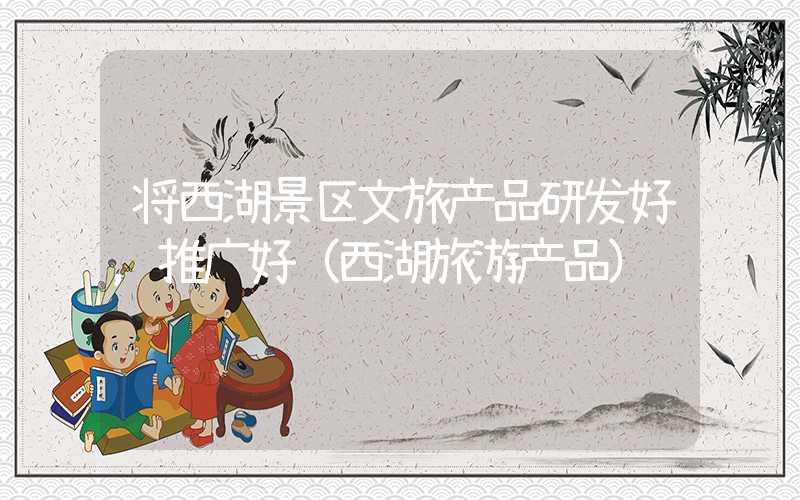 将西湖景区文旅产品研发好，推广好（西湖旅游产品）