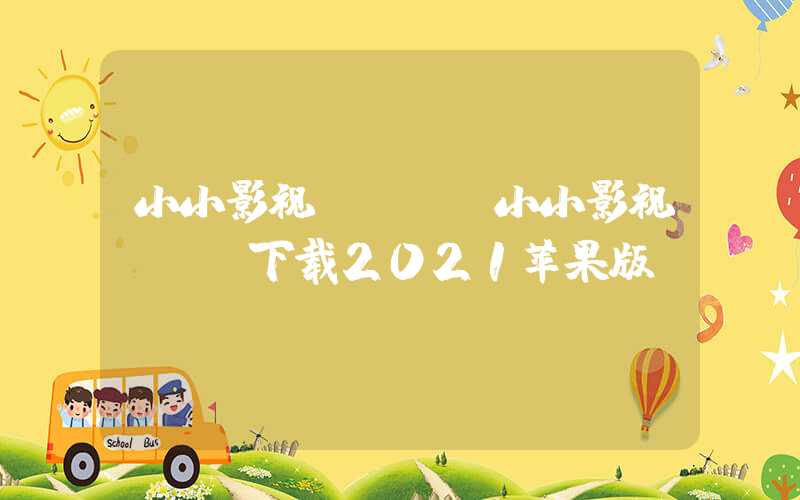 小小影视app（小小影视app下载2021苹果版）