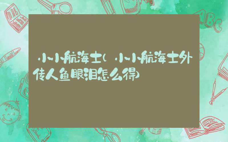 小小航海士（小小航海士外传人鱼眼泪怎么得）