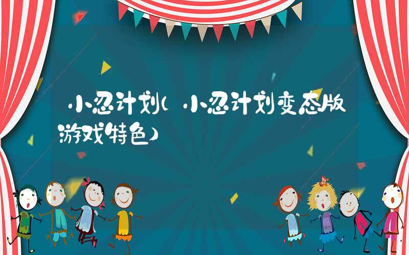 小忍计划（小忍计划变态版游戏特色）