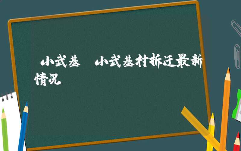 小武基（小武基村拆迁最新情况）