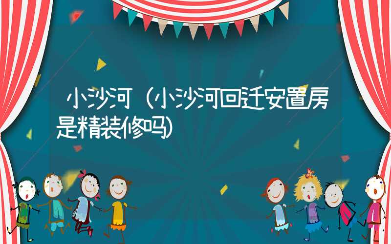 小沙河（小沙河回迁安置房是精装修吗）