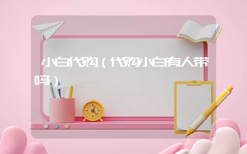 小白代购（代购小白有人带吗）