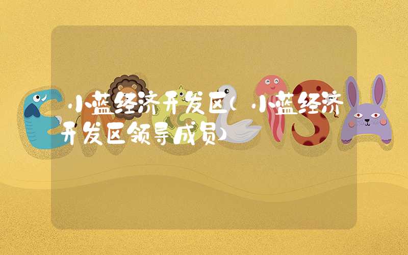 小蓝经济开发区(小蓝经济开发区领导成员)