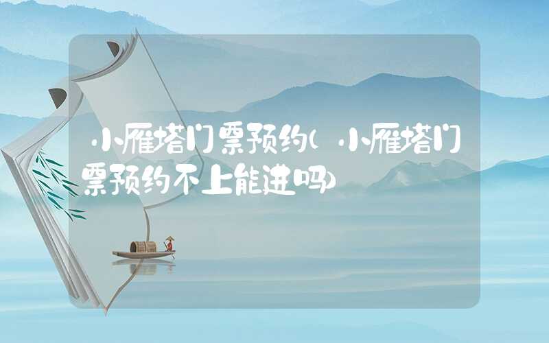 小雁塔门票预约(小雁塔门票预约不上能进吗)