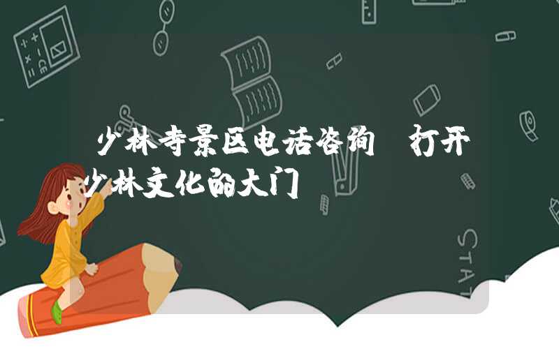 少林寺景区电话咨询，打开少林文化的大门