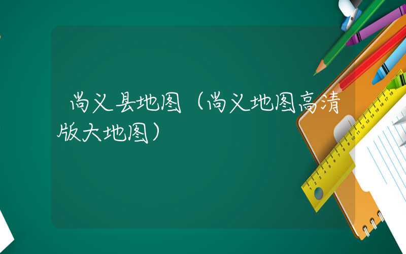 尚义县地图（尚义地图高清版大地图）