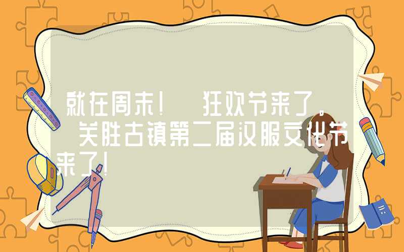 就在周末！ 狂欢节来了。 关胜古镇第二届汉服文化节来了！