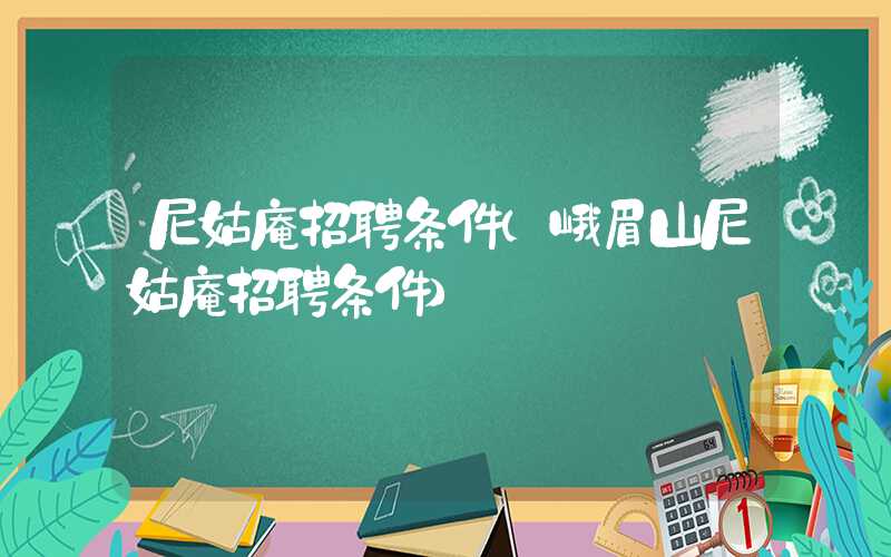 尼姑庵招聘条件（峨眉山尼姑庵招聘条件）