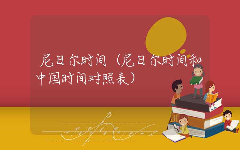 尼日尔时间（尼日尔时间和中国时间对照表）