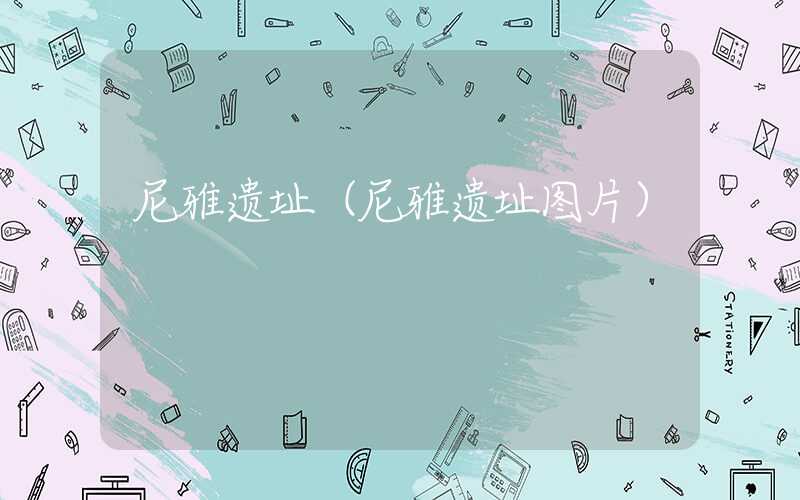尼雅遗址（尼雅遗址图片）