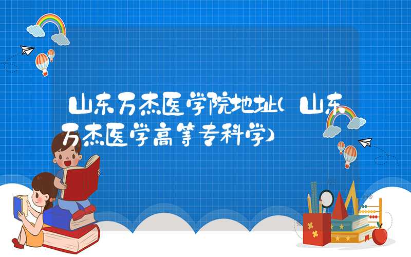 山东万杰医学院地址（山东万杰医学高等专科学）