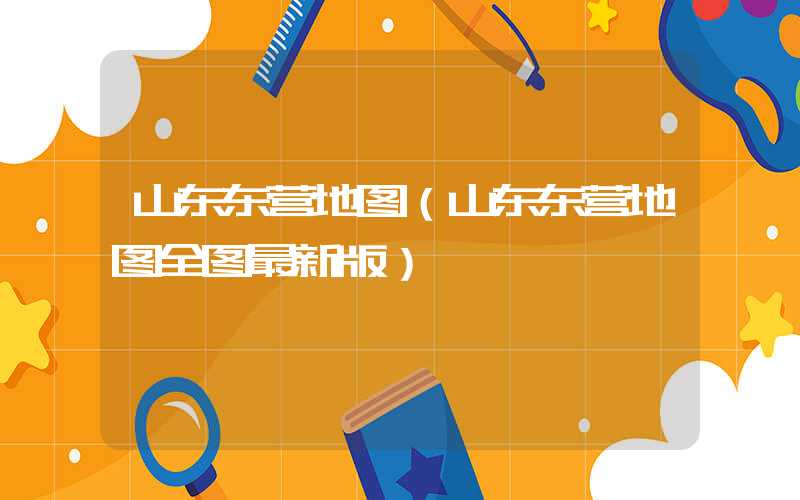 山东东营地图（山东东营地图全图最新版）