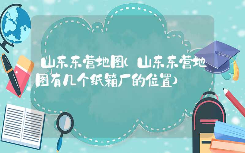 山东东营地图（山东东营地图有几个纸箱厂的位置）
