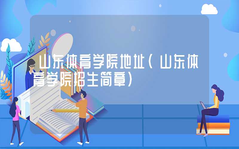 山东体育学院地址(山东体育学院招生简章)