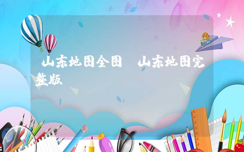 山东地图全图（山东地图完整版）