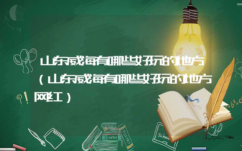 山东威海有哪些好玩的地方（山东威海有哪些好玩的地方网红）