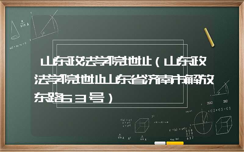 山东政法学院地址(山东政法学院地址山东省济南市解放东路63号)
