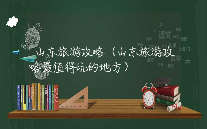 山东旅游攻略（山东旅游攻略最值得玩的地方）