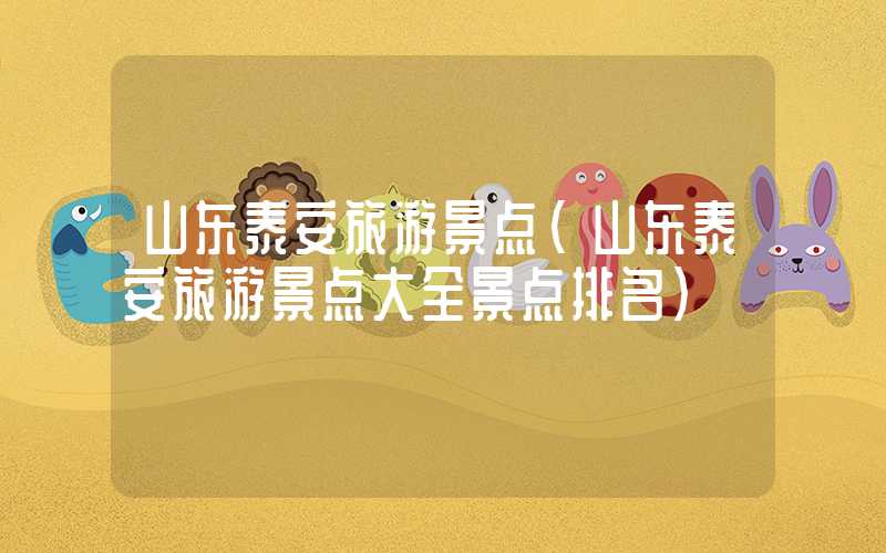 山东泰安旅游景点（山东泰安旅游景点大全景点排名）