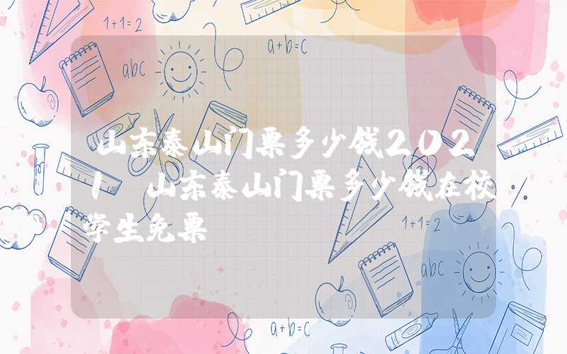 山东泰山门票多少钱2021（山东泰山门票多少钱在校学生免票）