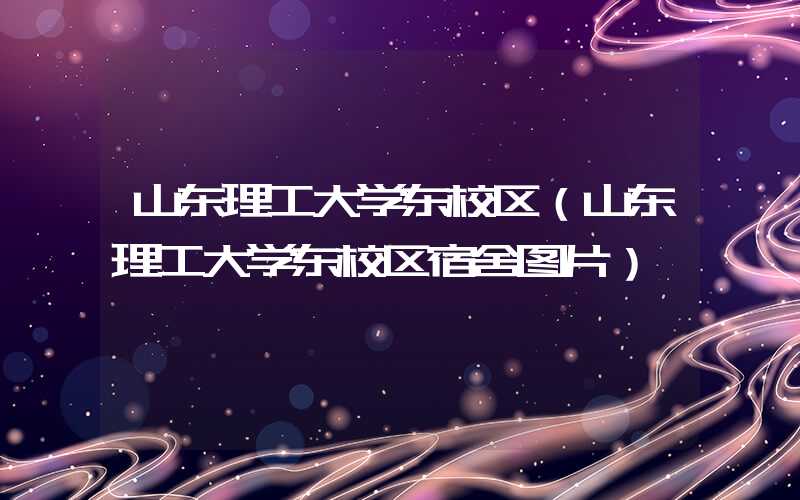 山东理工大学东校区(山东理工大学东校区宿舍图片)