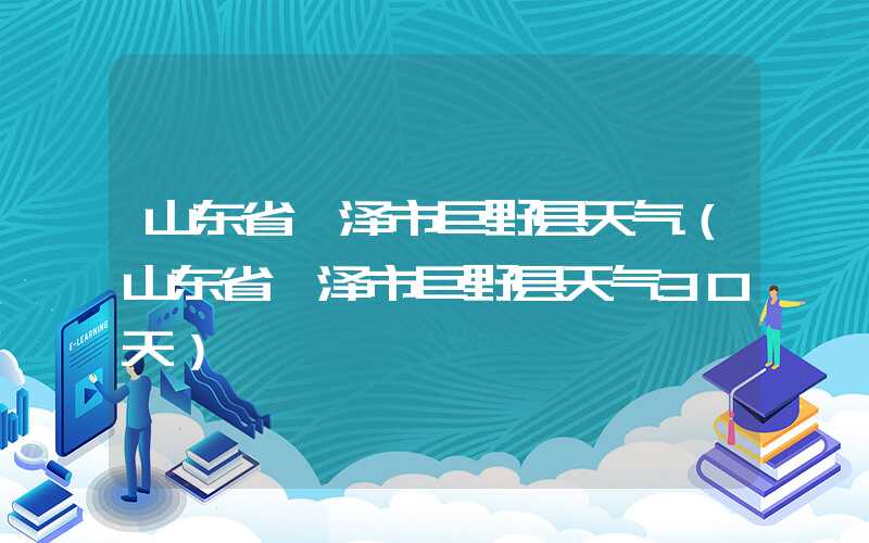 山东省菏泽市巨野县天气（山东省菏泽市巨野县天气30天）