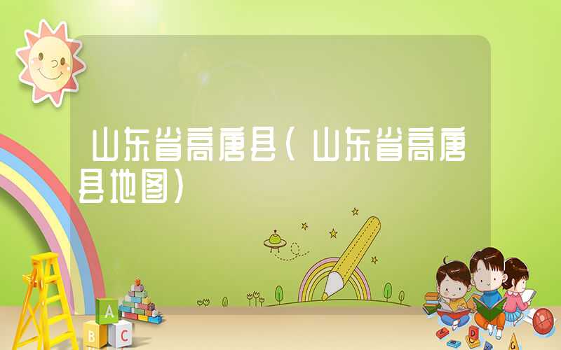 山东省高唐县（山东省高唐县地图）