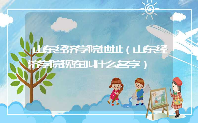 山东经济学院地址（山东经济学院现在叫什么名字）