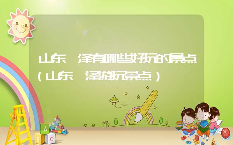 山东菏泽有哪些好玩的景点（山东菏泽游玩景点）