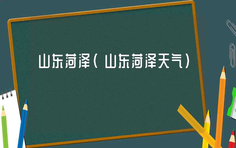 山东菏泽（山东菏泽天气）