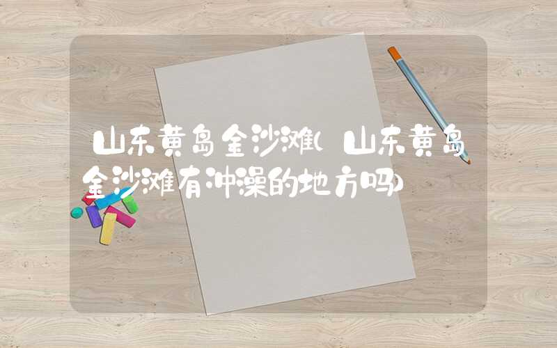 山东黄岛金沙滩（山东黄岛金沙滩有冲澡的地方吗）