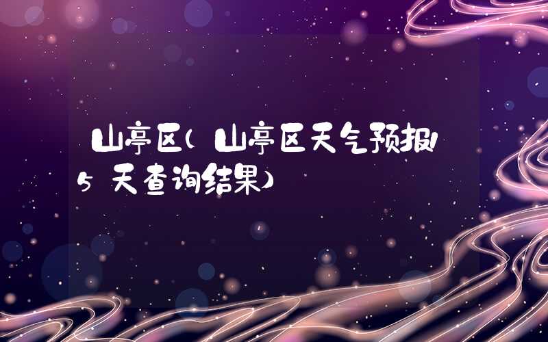 山亭区（山亭区天气预报15天查询结果）