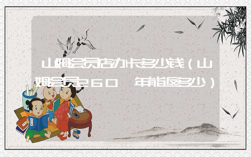 山姆会员店办卡多少钱（山姆会员260一年能返多少）