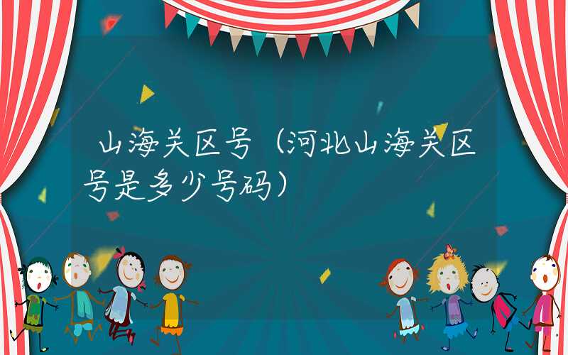 山海关区号(河北山海关区号是多少号码)