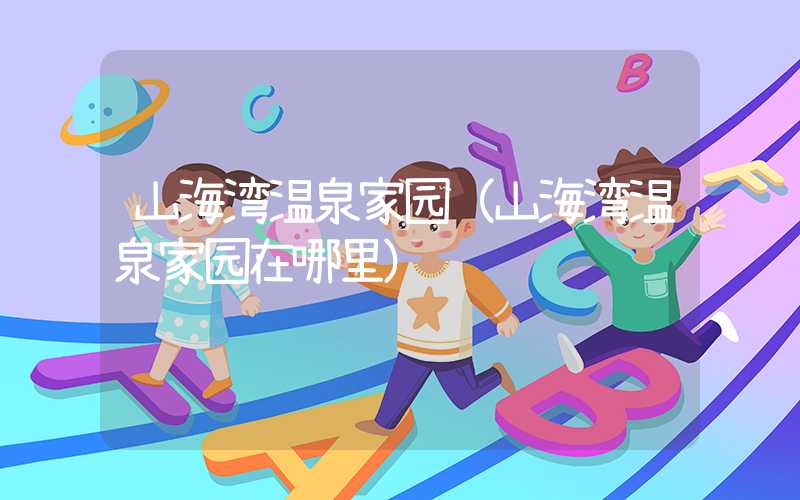 山海湾温泉家园（山海湾温泉家园在哪里）