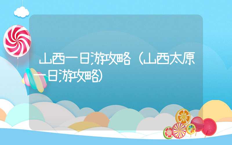 山西一日游攻略（山西太原一日游攻略）