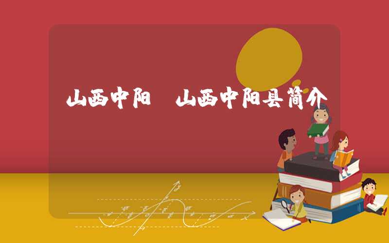 山西中阳（山西中阳县简介）