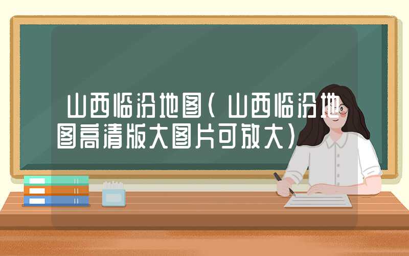 山西临汾地图（山西临汾地图高清版大图片可放大）