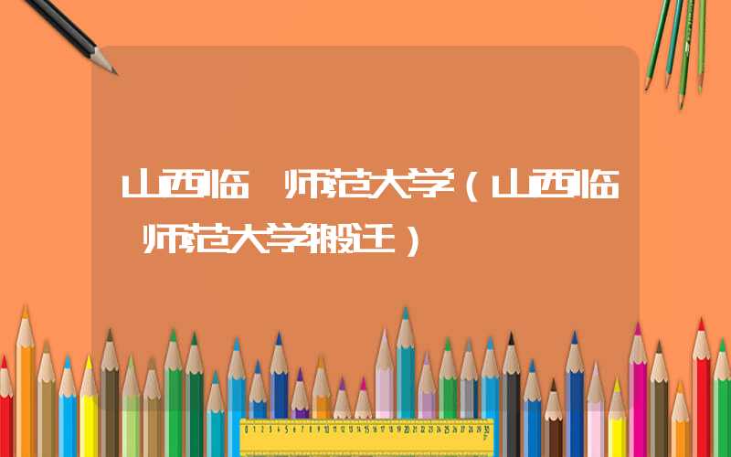 山西临汾师范大学（山西临汾师范大学搬迁）