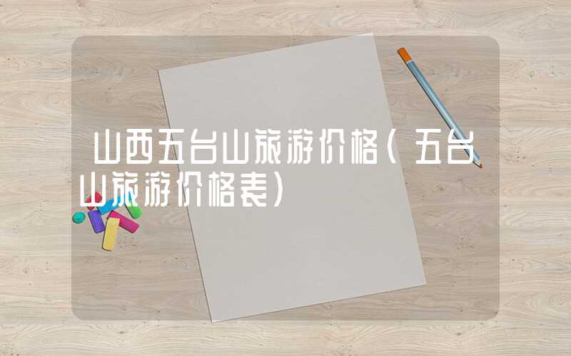 山西五台山旅游价格(五台山旅游价格表)