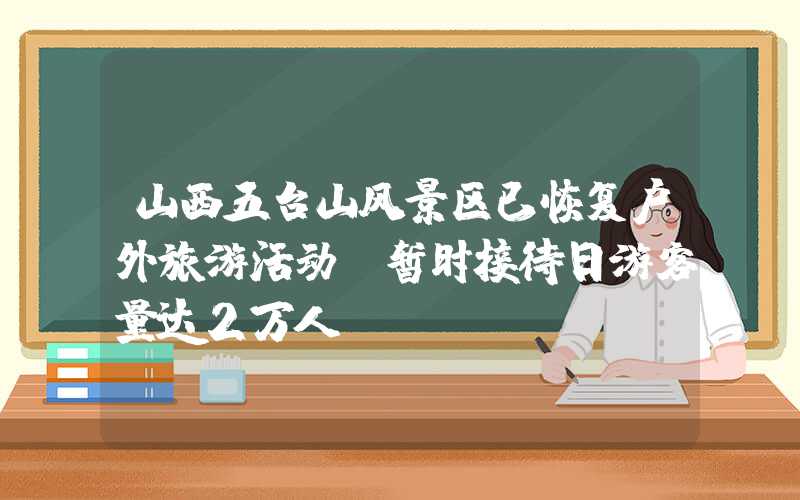 山西五台山风景区已恢复户外旅游活动，暂时接待日游客量达2万人。