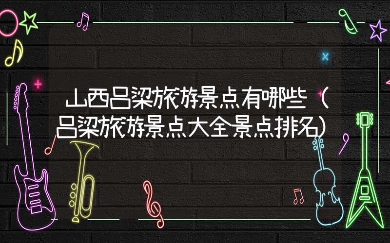 山西吕梁旅游景点有哪些（吕梁旅游景点大全景点排名）
