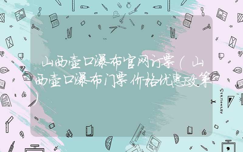 山西壶口瀑布官网订票（山西壶口瀑布门票价格优惠政策）