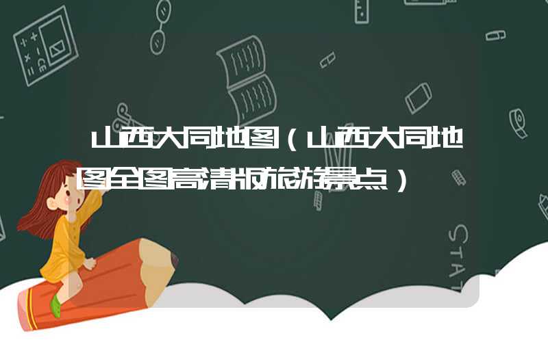 山西大同地图（山西大同地图全图高清版旅游景点）