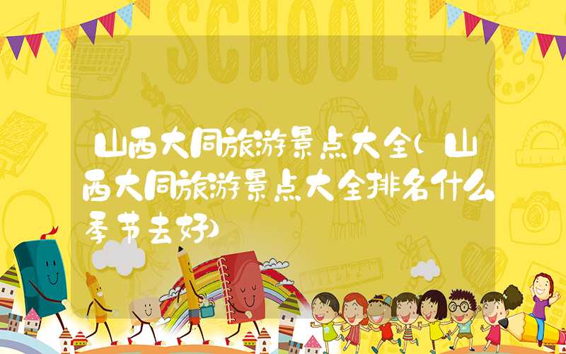 山西大同旅游景点大全（山西大同旅游景点大全排名什么季节去好）