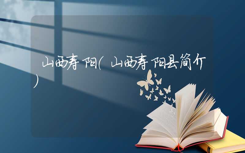 山西寿阳（山西寿阳县简介）