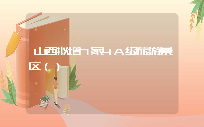山西拟增7家4A级旅游景区（）